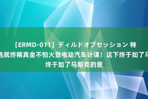 【ERMD-011】ディルドオブセッション 特朗普：当选就终精真金不怕火登电动汽车计谋！这下终于如了马斯克的意