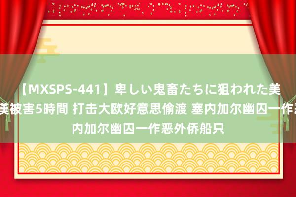 【MXSPS-441】卑しい鬼畜たちに狙われた美女15名 痴漢被害5時間 打击大欧好意思偷渡 塞内加尔幽囚一作恶外侨船只