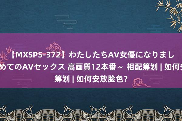 【MXSPS-372】わたしたちAV女優になりました。～初めてのAVセックス 高画質12本番～ 相配筹划 | 如何安放脸色？