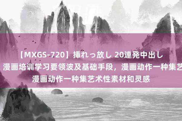 【MXGS-720】挿れっ放し 20連発中出し 人妻女雀士 雪菜 漫画培训学习要领波及基础手段，漫画动作一种集艺术性素材和灵感