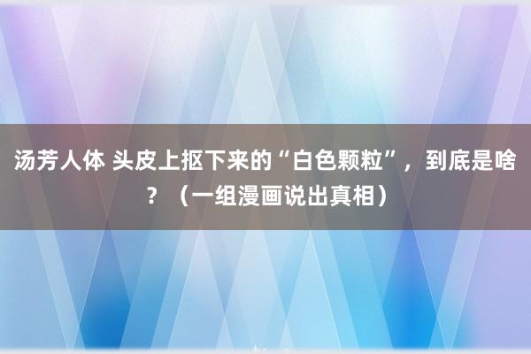 汤芳人体 头皮上抠下来的“白色颗粒”，到底是啥？（一组漫画说出真相）