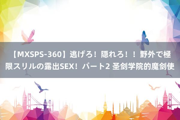 【MXSPS-360】逃げろ！隠れろ！！野外で極限スリルの露出SEX！パート2 圣剑学院的魔剑使