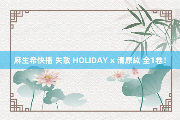 麻生希快播 失散 HOLIDAY x 清原紘 全1卷！