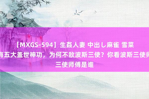 【MXGS-594】生姦人妻 中出し麻雀 雪菜 张无忌有五大盖世神功，为何不敌波斯三使？你看波斯三使师傅是谁