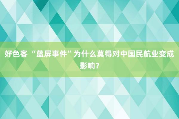 好色客 “蓝屏事件”为什么莫得对中国民航业变成影响？