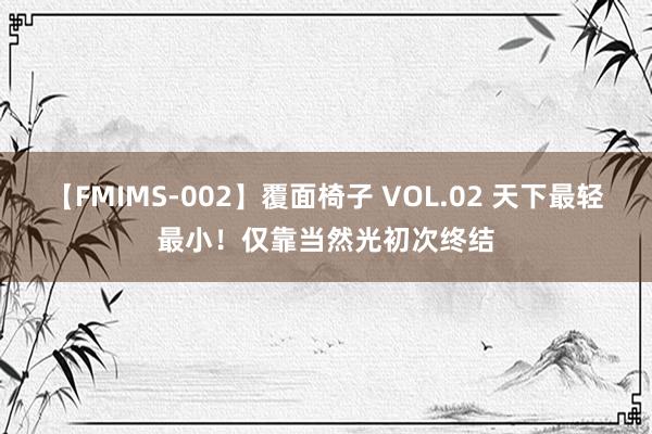 【FMIMS-002】覆面椅子 VOL.02 天下最轻最小！仅靠当然光初次终结