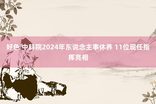 好色 中科院2024年东说念主事休养 11位现任指挥亮相