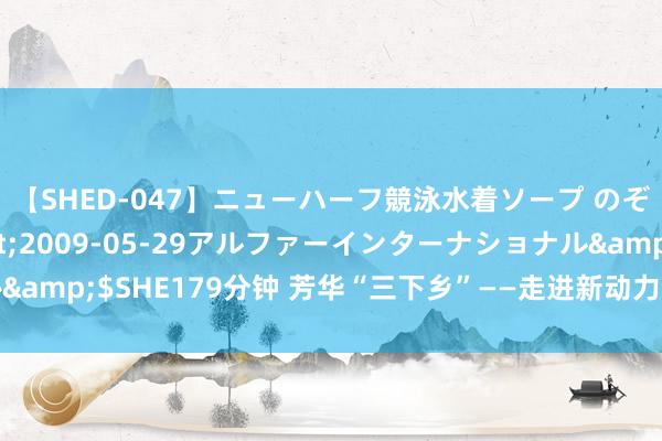 【SHED-047】ニューハーフ競泳水着ソープ のぞみ＆葵</a>2009-05-29アルファーインターナショナル&$SHE179分钟 芳华“三下乡”——走进新动力企业，坚抓绿色发展理念