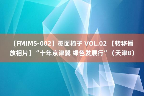 【FMIMS-002】覆面椅子 VOL.02 【转移播放相片】“十年京津冀 绿色发展行”（天津8）