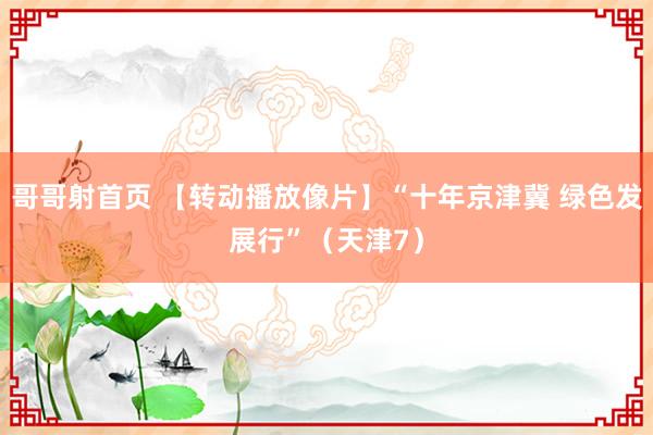 哥哥射首页 【转动播放像片】“十年京津冀 绿色发展行”（天津7）