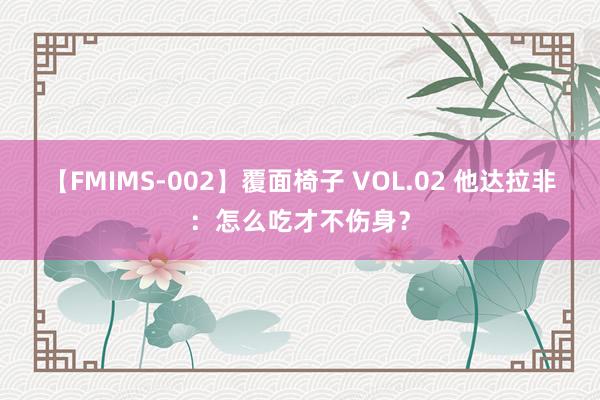 【FMIMS-002】覆面椅子 VOL.02 他达拉非：怎么吃才不伤身？