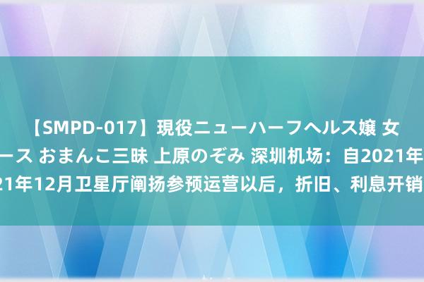 【SMPD-017】現役ニューハーフヘルス嬢 女だらけのスペシャルコース おまんこ三昧 上原のぞみ 深圳机场：自2021年12月卫星厅阐扬参预运营以后，折旧、利息开销等运营成本大幅增多