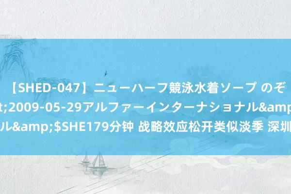 【SHED-047】ニューハーフ競泳水着ソープ のぞみ＆葵</a>2009-05-29アルファーインターナショナル&$SHE179分钟 战略效应松开类似淡季 深圳二手房交游量波动下滑