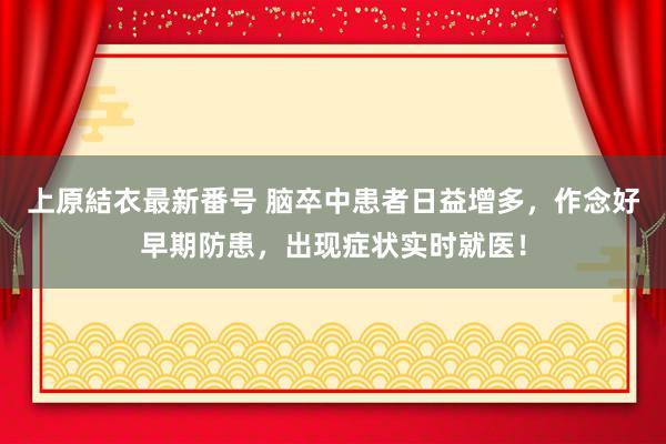 上原結衣最新番号 脑卒中患者日益增多，作念好早期防患，出现症状实时就医！