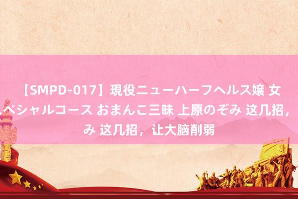 【SMPD-017】現役ニューハーフヘルス嬢 女だらけのスペシャルコース おまんこ三昧 上原のぞみ 这几招，让大脑削弱