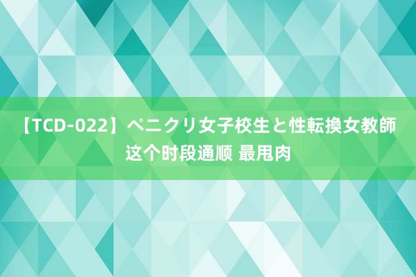 【TCD-022】ペニクリ女子校生と性転換女教師 这个时段通顺 最甩肉