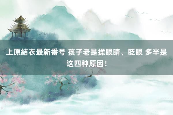 上原結衣最新番号 孩子老是揉眼睛、眨眼 多半是这四种原因！