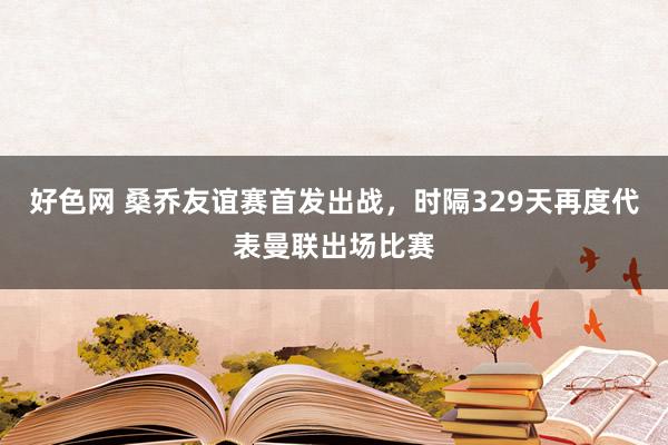 好色网 桑乔友谊赛首发出战，时隔329天再度代表曼联出场比赛