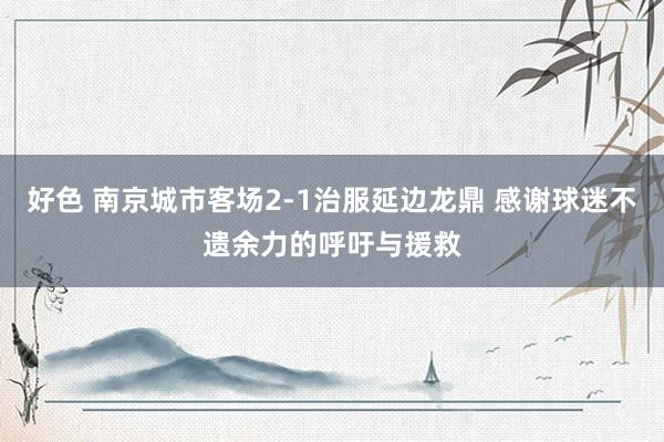 好色 南京城市客场2-1治服延边龙鼎 感谢球迷不遗余力的呼吁与援救