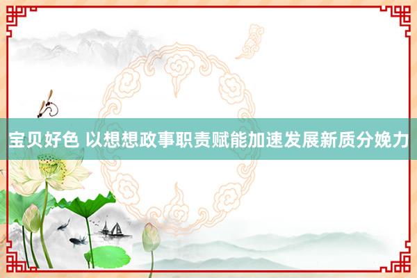 宝贝好色 以想想政事职责赋能加速发展新质分娩力