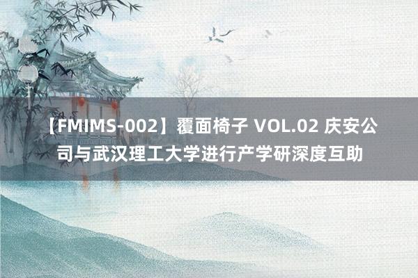 【FMIMS-002】覆面椅子 VOL.02 庆安公司与武汉理工大学进行产学研深度互助