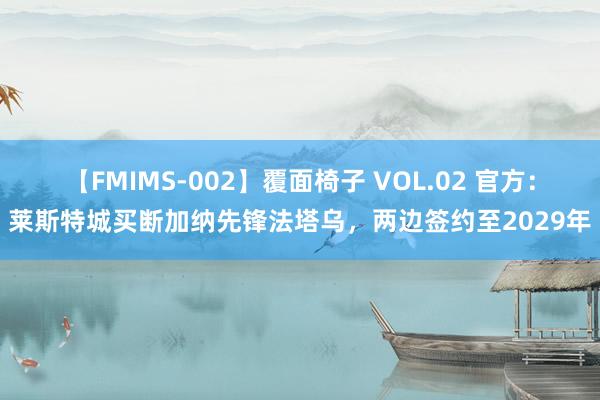 【FMIMS-002】覆面椅子 VOL.02 官方：莱斯特城买断加纳先锋法塔乌，两边签约至2029年