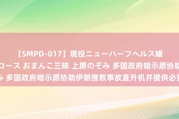 【SMPD-017】現役ニューハーフヘルス嬢 女だらけのスペシャルコース おまんこ三昧 上原のぞみ 多国政府暗示愿协助伊朗搜救事故直升机并提供必要匡助