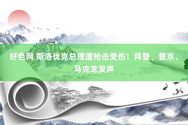 好色网 斯洛伐克总理遭枪击受伤！拜登、普京、马克龙发声