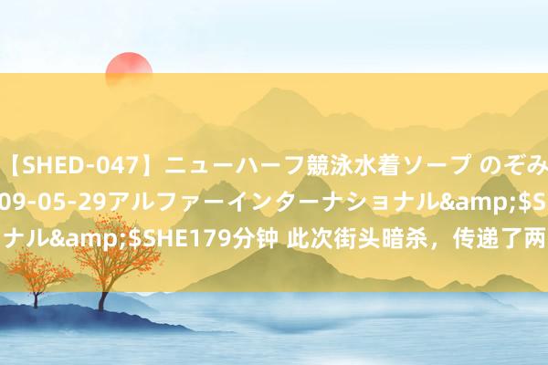 【SHED-047】ニューハーフ競泳水着ソープ のぞみ＆葵</a>2009-05-29アルファーインターナショナル&$SHE179分钟 此次街头暗杀，传递了两个很省略的信号