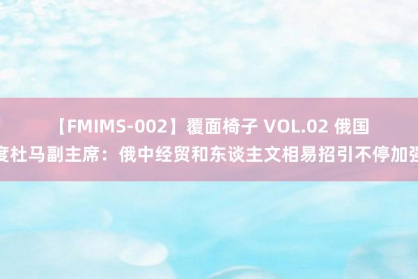 【FMIMS-002】覆面椅子 VOL.02 俄国度杜马副主席：俄中经贸和东谈主文相易招引不停加强