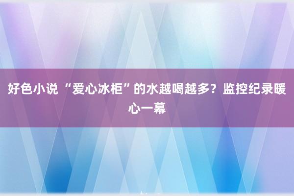 好色小说 “爱心冰柜”的水越喝越多？监控纪录暖心一幕