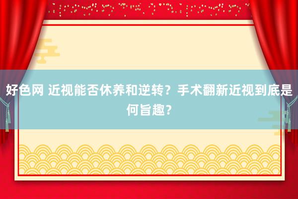 好色网 近视能否休养和逆转？手术翻新近视到底是何旨趣？