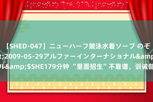 【SHED-047】ニューハーフ競泳水着ソープ のぞみ＆葵</a>2009-05-29アルファーインターナショナル&$SHE179分钟 “里面招生”不靠谱，训诫部起底高校招生鸿沟骗局