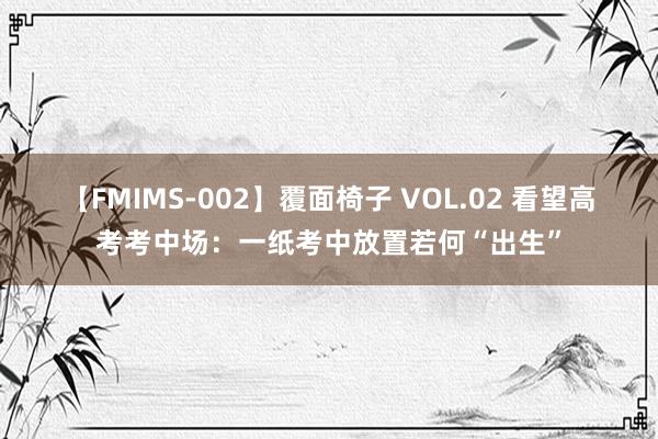 【FMIMS-002】覆面椅子 VOL.02 看望高考考中场：一纸考中放置若何“出生”