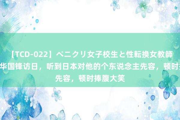 【TCD-022】ペニクリ女子校生と性転換女教師 1980年华国锋访日，听到日本对他的个东说念主先容，顿时捧腹大笑