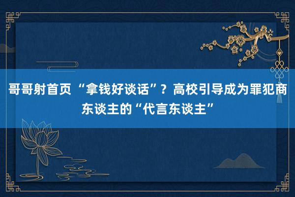 哥哥射首页 “拿钱好谈话”？高校引导成为罪犯商东谈主的“代言东谈主”