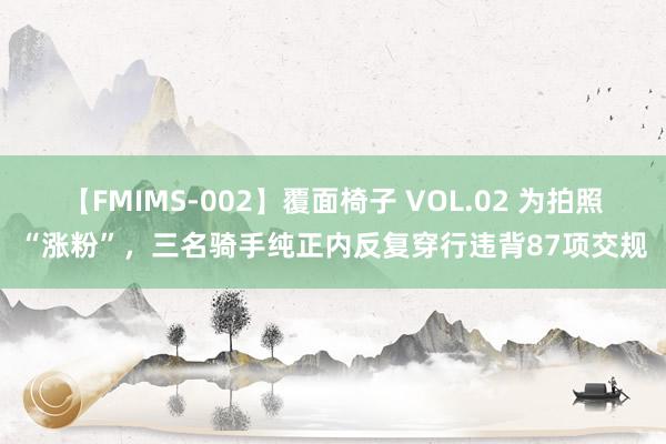 【FMIMS-002】覆面椅子 VOL.02 为拍照“涨粉”，三名骑手纯正内反复穿行违背87项交规