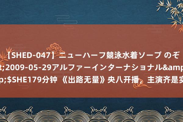 【SHED-047】ニューハーフ競泳水着ソープ のぞみ＆葵</a>2009-05-29アルファーインターナショナル&$SHE179分钟 《出路无量》央八开播，主演齐是实力派，齐市职场剧又有天花板