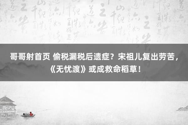 哥哥射首页 偷税漏税后遗症？宋祖儿复出劳苦，《无忧渡》或成救命稻草！