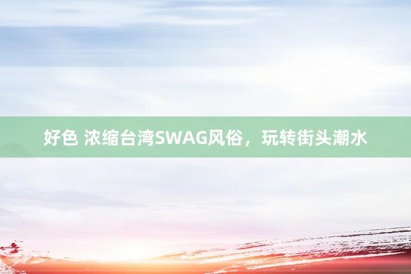 好色 浓缩台湾SWAG风俗，玩转街头潮水