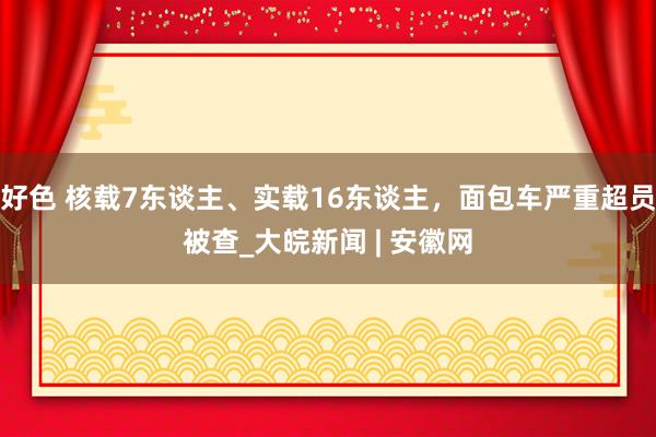 好色 核载7东谈主、实载16东谈主，面包车严重超员被查_大皖新闻 | 安徽网