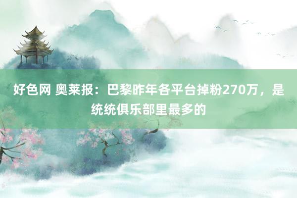 好色网 奥莱报：巴黎昨年各平台掉粉270万，是统统俱乐部里最多的