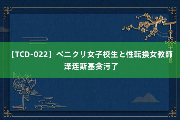 【TCD-022】ペニクリ女子校生と性転換女教師 泽连斯基贪污了