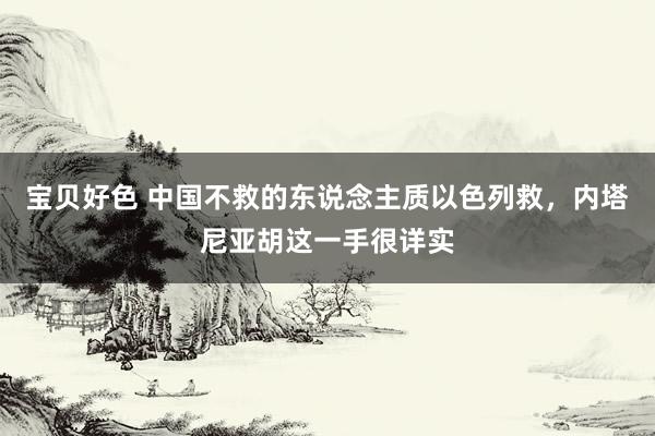 宝贝好色 中国不救的东说念主质以色列救，内塔尼亚胡这一手很详实