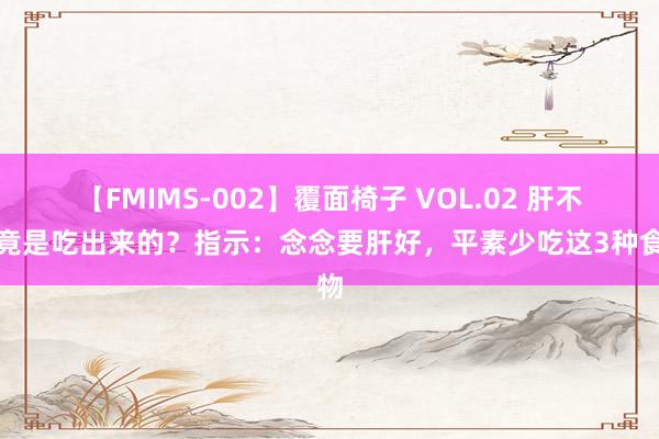 【FMIMS-002】覆面椅子 VOL.02 肝不好竟是吃出来的？指示：念念要肝好，平素少吃这3种食物