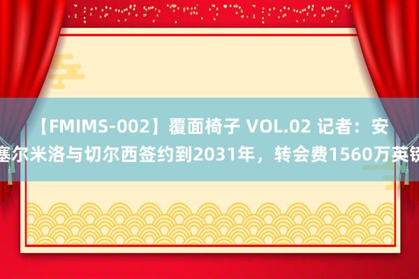 【FMIMS-002】覆面椅子 VOL.02 记者：安塞尔米洛与切尔西签约到2031年，转会费1560万英镑