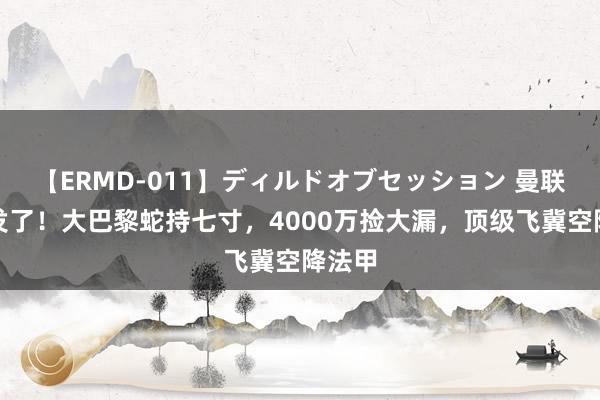 【ERMD-011】ディルドオブセッション 曼联亏大发了！大巴黎蛇持七寸，4000万捡大漏，顶级飞冀空降法甲