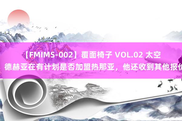 【FMIMS-002】覆面椅子 VOL.02 太空：德赫亚在有计划是否加盟热那亚，他还收到其他报价