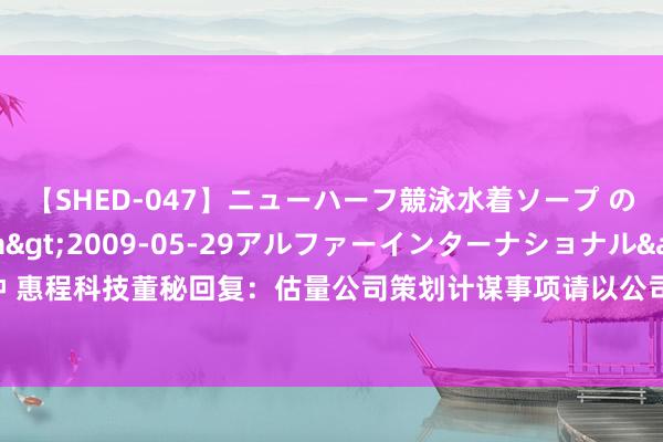 【SHED-047】ニューハーフ競泳水着ソープ のぞみ＆葵</a>2009-05-29アルファーインターナショナル&$SHE179分钟 惠程科技董秘回复：估量公司策划计谋事项请以公司在巨潮资讯网流露的如期讲述、临时公告信息为准