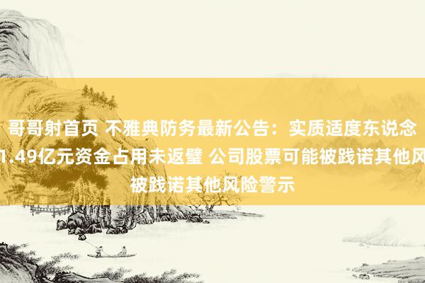 哥哥射首页 不雅典防务最新公告：实质适度东说念主尚有1.49亿元资金占用未返璧 公司股票可能被践诺其他风险警示